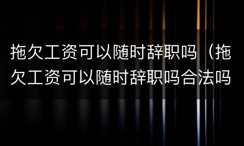 拖欠工资可以随时辞职吗（拖欠工资可以随时辞职吗合法吗）