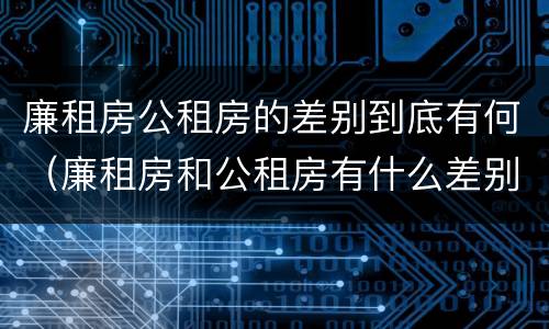 廉租房公租房的差别到底有何（廉租房和公租房有什么差别）
