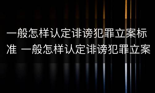 一般怎样认定诽谤犯罪立案标准 一般怎样认定诽谤犯罪立案标准是