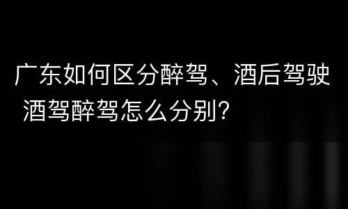 广东如何区分醉驾、酒后驾驶 酒驾醉驾怎么分别?