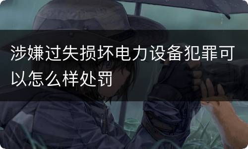 涉嫌过失损坏电力设备犯罪可以怎么样处罚