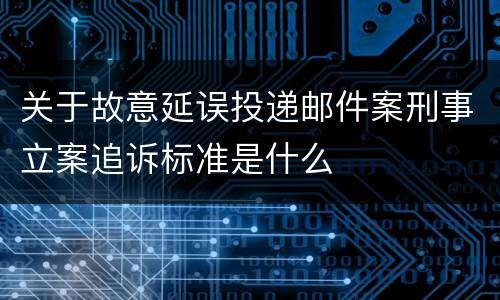 关于故意延误投递邮件案刑事立案追诉标准是什么