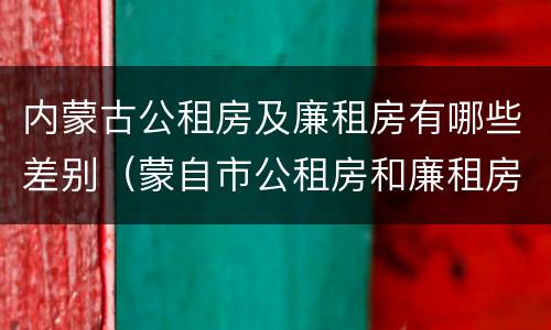 内蒙古公租房及廉租房有哪些差别（蒙自市公租房和廉租房）