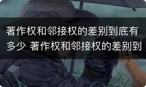 著作权和邻接权的差别到底有多少 著作权和邻接权的差别到底有多少种