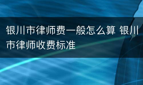 银川市律师费一般怎么算 银川市律师收费标准