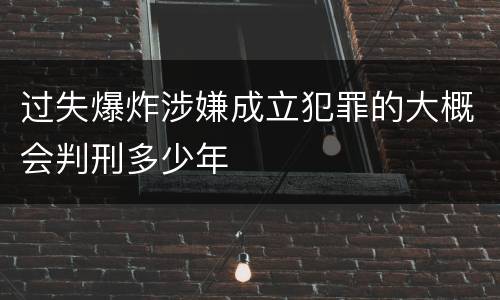 过失爆炸涉嫌成立犯罪的大概会判刑多少年