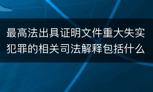 最高法出具证明文件重大失实犯罪的相关司法解释包括什么