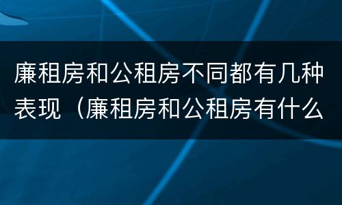 廉租房和公租房不同都有几种表现（廉租房和公租房有什么不同）