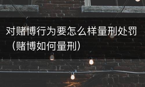 对赌博行为要怎么样量刑处罚（赌博如何量刑）