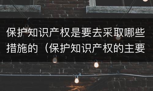 保护知识产权是要去采取哪些措施的（保护知识产权的主要手段）