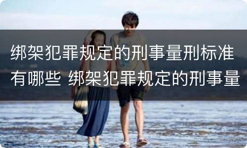 绑架犯罪规定的刑事量刑标准有哪些 绑架犯罪规定的刑事量刑标准有哪些呢