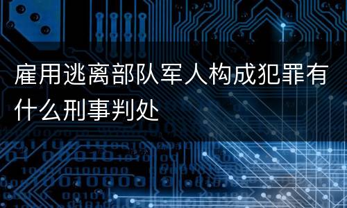 雇用逃离部队军人构成犯罪有什么刑事判处