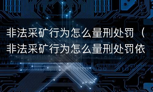 非法采矿行为怎么量刑处罚（非法采矿行为怎么量刑处罚依据）