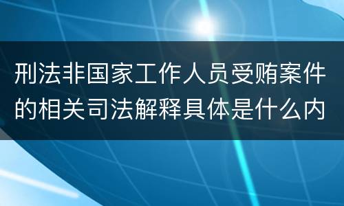 刑法非国家工作人员受贿案件的相关司法解释具体是什么内容
