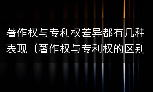 著作权与专利权差异都有几种表现（著作权与专利权的区别和联系）
