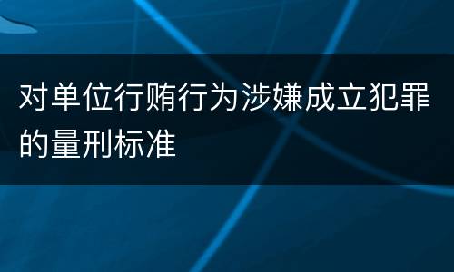 对单位行贿行为涉嫌成立犯罪的量刑标准