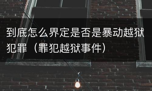 到底怎么界定是否是暴动越狱犯罪（罪犯越狱事件）