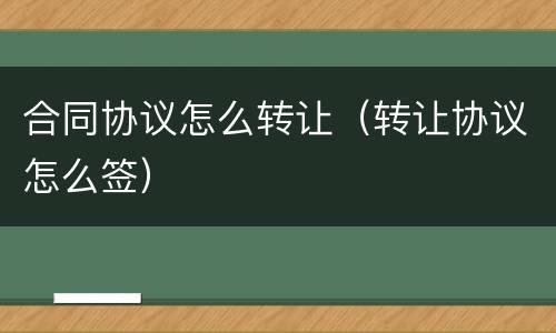 合同协议怎么转让（转让协议怎么签）