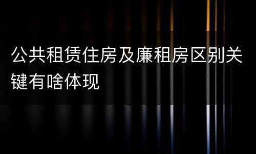 公共租赁住房及廉租房区别关键有啥体现