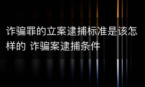 诈骗罪的立案逮捕标准是该怎样的 诈骗案逮捕条件