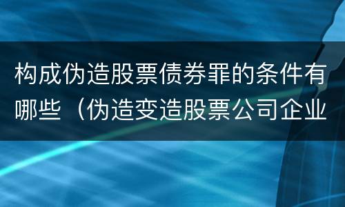 构成伪造股票债券罪的条件有哪些（伪造变造股票公司企业债券罪）