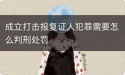 成立打击报复证人犯罪需要怎么判刑处罚