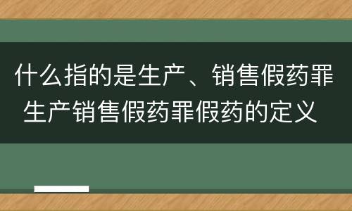 什么指的是生产、销售假药罪 生产销售假药罪假药的定义