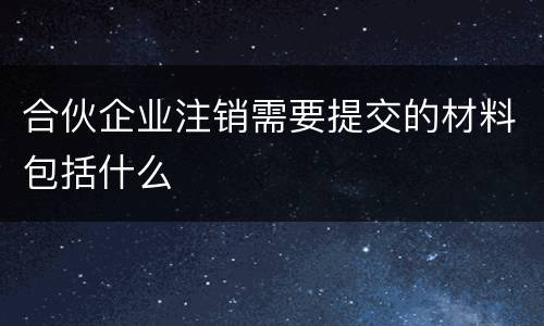 合伙企业注销需要提交的材料包括什么