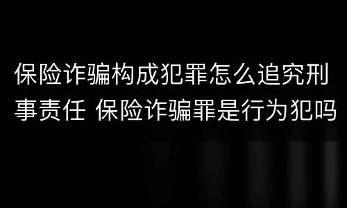保险诈骗构成犯罪怎么追究刑事责任 保险诈骗罪是行为犯吗