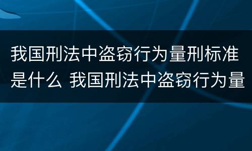 我国刑法中盗窃行为量刑标准是什么 我国刑法中盗窃行为量刑标准是什么规定