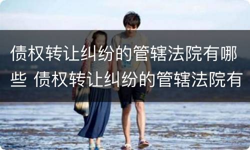 债权转让纠纷的管辖法院有哪些 债权转让纠纷的管辖法院有哪些规定
