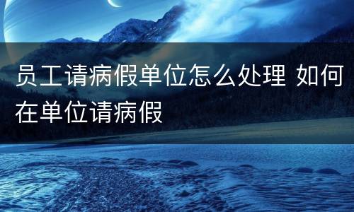 员工请病假单位怎么处理 如何在单位请病假