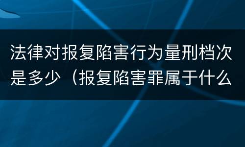 法律对报复陷害行为量刑档次是多少（报复陷害罪属于什么罪）