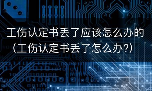 工伤认定书丢了应该怎么办的（工伤认定书丢了怎么办?）