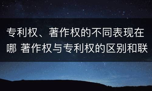 专利权、著作权的不同表现在哪 著作权与专利权的区别和联系