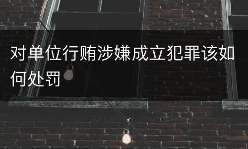 对单位行贿涉嫌成立犯罪该如何处罚