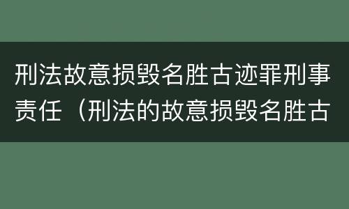 刑法故意损毁名胜古迹罪刑事责任（刑法的故意损毁名胜古迹）