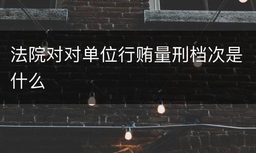 法院对对单位行贿量刑档次是什么