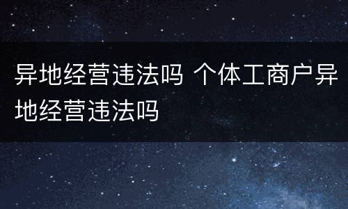 异地经营违法吗 个体工商户异地经营违法吗