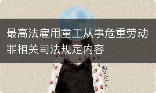 最高法雇用童工从事危重劳动罪相关司法规定内容