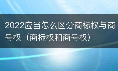 2022应当怎么区分商标权与商号权（商标权和商号权）