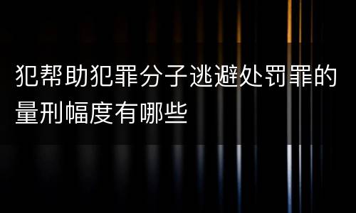 犯帮助犯罪分子逃避处罚罪的量刑幅度有哪些