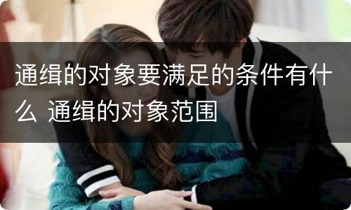 通缉的对象要满足的条件有什么 通缉的对象范围