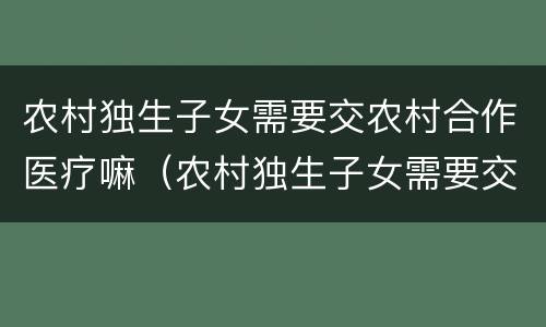 农村独生子女需要交农村合作医疗嘛（农村独生子女需要交农村合作医疗嘛）