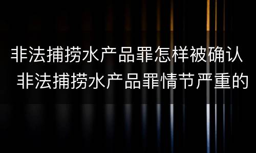 非法捕捞水产品罪怎样被确认 非法捕捞水产品罪情节严重的认定