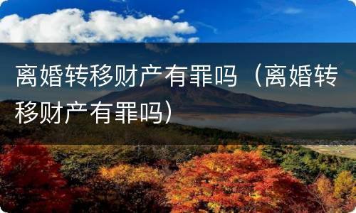 离婚转移财产有罪吗（离婚转移财产有罪吗）