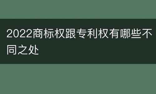 2022商标权跟专利权有哪些不同之处