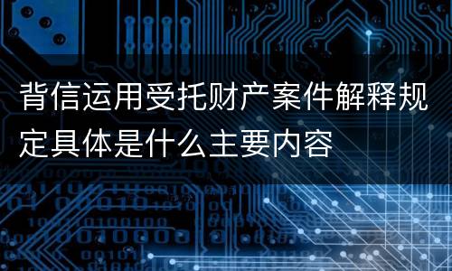 背信运用受托财产案件解释规定具体是什么主要内容