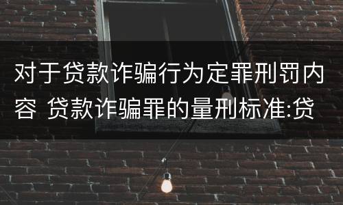 对于贷款诈骗行为定罪刑罚内容 贷款诈骗罪的量刑标准:贷款诈骗罪的刑罚规定