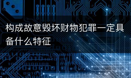 构成故意毁坏财物犯罪一定具备什么特征